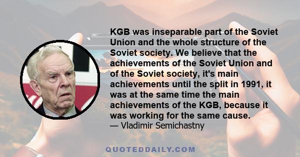 KGB was inseparable part of the Soviet Union and the whole structure of the Soviet society. We believe that the achievements of the Soviet Union and of the Soviet society, it's main achievements until the split in 1991, 