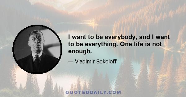 I want to be everybody, and I want to be everything. One life is not enough.