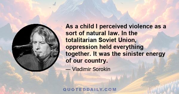 As a child I perceived violence as a sort of natural law. In the totalitarian Soviet Union, oppression held everything together. It was the sinister energy of our country.