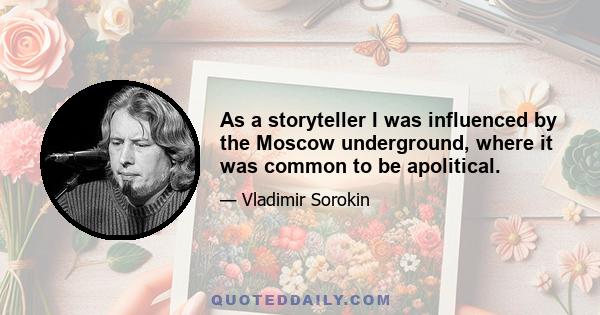 As a storyteller I was influenced by the Moscow underground, where it was common to be apolitical.