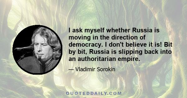 I ask myself whether Russia is moving in the direction of democracy. I don't believe it is! Bit by bit, Russia is slipping back into an authoritarian empire.