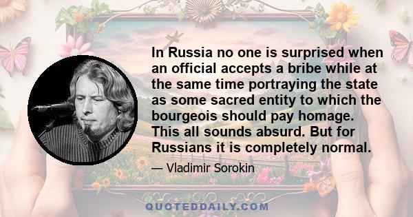 In Russia no one is surprised when an official accepts a bribe while at the same time portraying the state as some sacred entity to which the bourgeois should pay homage. This all sounds absurd. But for Russians it is