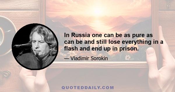 In Russia one can be as pure as can be and still lose everything in a flash and end up in prison.