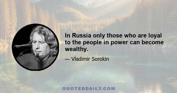 In Russia only those who are loyal to the people in power can become wealthy.