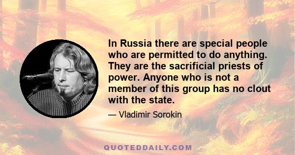 In Russia there are special people who are permitted to do anything. They are the sacrificial priests of power. Anyone who is not a member of this group has no clout with the state.