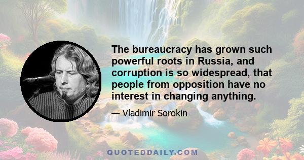 The bureaucracy has grown such powerful roots in Russia, and corruption is so widespread, that people from opposition have no interest in changing anything.