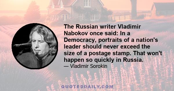 The Russian writer Vladimir Nabokov once said: In a Democracy, portraits of a nation's leader should never exceed the size of a postage stamp. That won't happen so quickly in Russia.