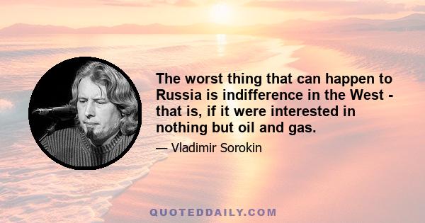 The worst thing that can happen to Russia is indifference in the West - that is, if it were interested in nothing but oil and gas.