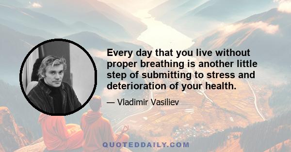 Every day that you live without proper breathing is another little step of submitting to stress and deterioration of your health.