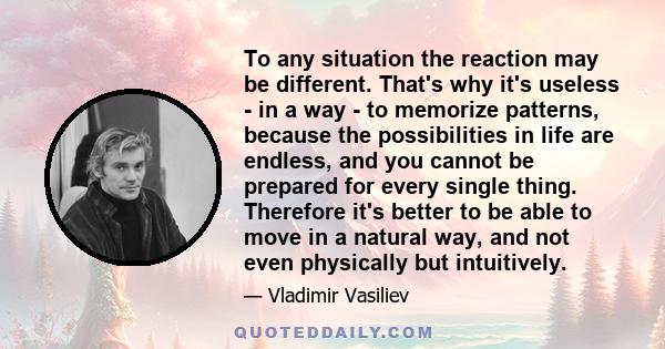 To any situation the reaction may be different. That's why it's useless - in a way - to memorize patterns, because the possibilities in life are endless, and you cannot be prepared for every single thing. Therefore it's 