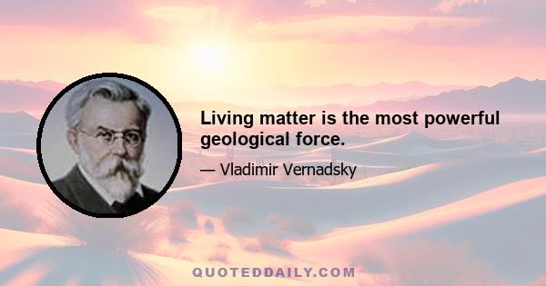 Living matter is the most powerful geological force.