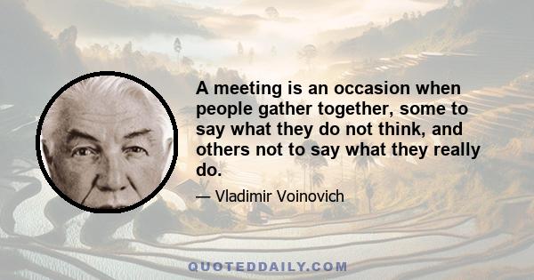 A meeting is an occasion when people gather together, some to say what they do not think, and others not to say what they really do.