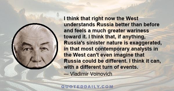 I think that right now the West understands Russia better than before and feels a much greater wariness toward it. I think that, if anything, Russia's sinister nature is exaggerated, in that most contemporary analysts