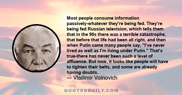 Most people consume information passively-whatever they're being fed. They're being fed Russian television, which tells them that in the 90s there was a terrible catastrophe, that before that life had been all right,