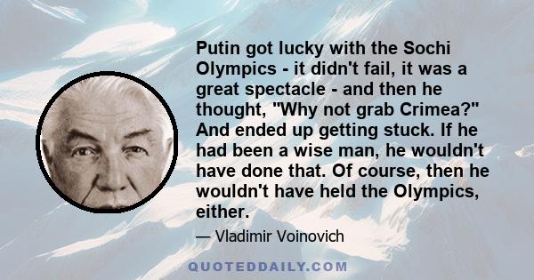 Putin got lucky with the Sochi Olympics - it didn't fail, it was a great spectacle - and then he thought, Why not grab Crimea? And ended up getting stuck. If he had been a wise man, he wouldn't have done that. Of