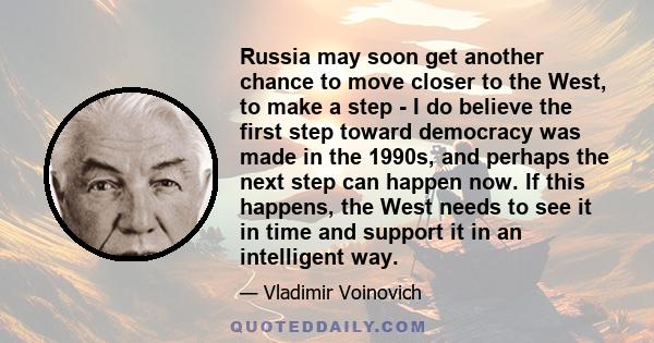 Russia may soon get another chance to move closer to the West, to make a step - I do believe the first step toward democracy was made in the 1990s, and perhaps the next step can happen now. If this happens, the West