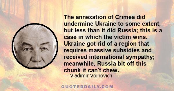 The annexation of Crimea did undermine Ukraine to some extent, but less than it did Russia; this is a case in which the victim wins. Ukraine got rid of a region that requires massive subsidies and received international 