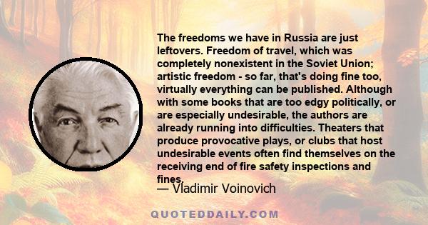 The freedoms we have in Russia are just leftovers. Freedom of travel, which was completely nonexistent in the Soviet Union; artistic freedom - so far, that's doing fine too, virtually everything can be published.