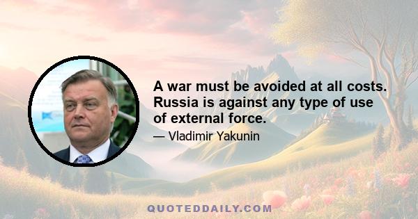 A war must be avoided at all costs. Russia is against any type of use of external force.