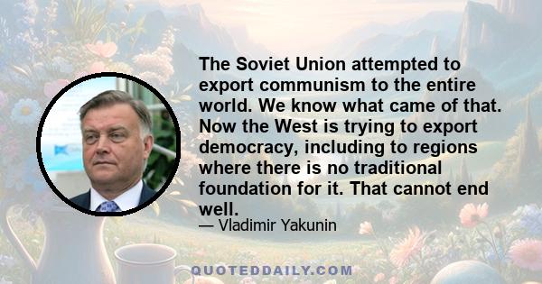 The Soviet Union attempted to export communism to the entire world. We know what came of that. Now the West is trying to export democracy, including to regions where there is no traditional foundation for it. That