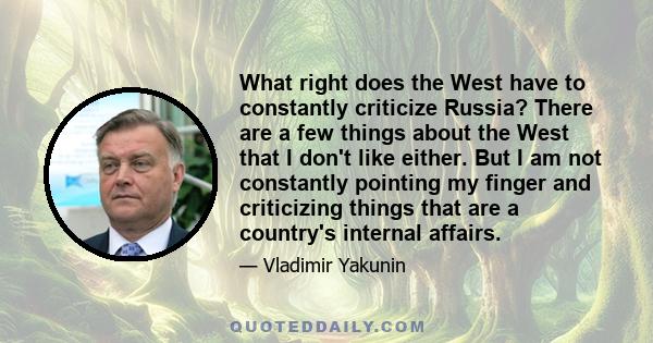 What right does the West have to constantly criticize Russia? There are a few things about the West that I don't like either. But I am not constantly pointing my finger and criticizing things that are a country's