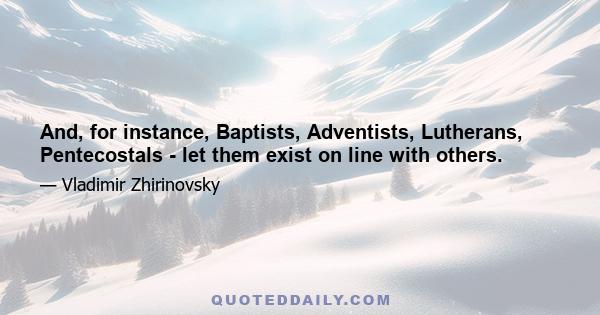 And, for instance, Baptists, Adventists, Lutherans, Pentecostals - let them exist on line with others.