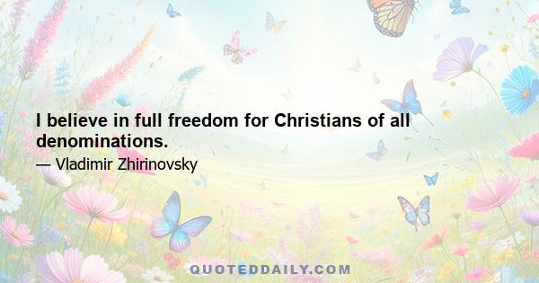 I believe in full freedom for Christians of all denominations.