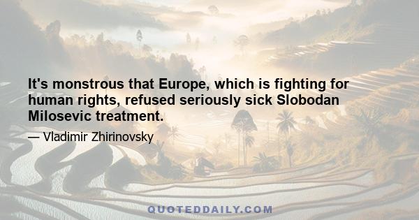 It's monstrous that Europe, which is fighting for human rights, refused seriously sick Slobodan Milosevic treatment.