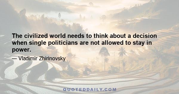 The civilized world needs to think about a decision when single politicians are not allowed to stay in power.