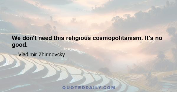 We don't need this religious cosmopolitanism. It's no good.