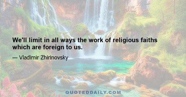 We'll limit in all ways the work of religious faiths which are foreign to us.