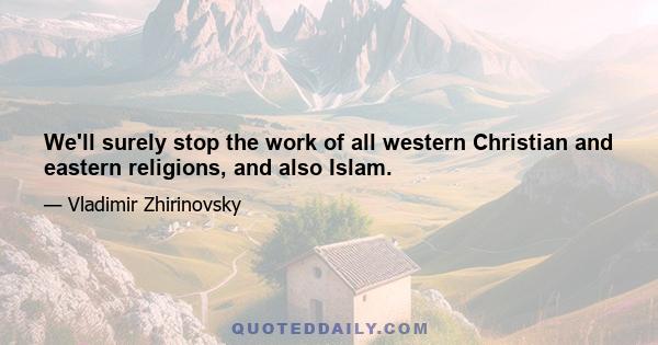 We'll surely stop the work of all western Christian and eastern religions, and also Islam.