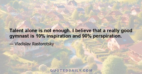 Talent alone is not enough. I believe that a really good gymnast is 10% inspiration and 90% perspiration.