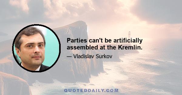 Parties can't be artificially assembled at the Kremlin.