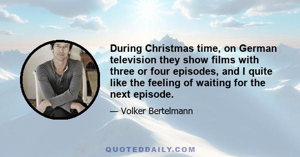 During Christmas time, on German television they show films with three or four episodes, and I quite like the feeling of waiting for the next episode.