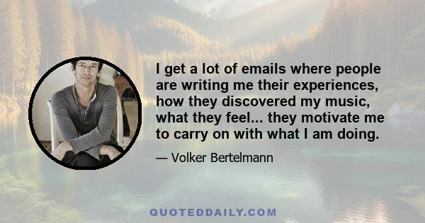 I get a lot of emails where people are writing me their experiences, how they discovered my music, what they feel... they motivate me to carry on with what I am doing.