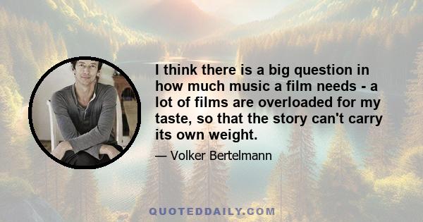 I think there is a big question in how much music a film needs - a lot of films are overloaded for my taste, so that the story can't carry its own weight.