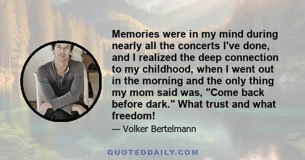 Memories were in my mind during nearly all the concerts I've done, and I realized the deep connection to my childhood, when I went out in the morning and the only thing my mom said was, Come back before dark. What trust 