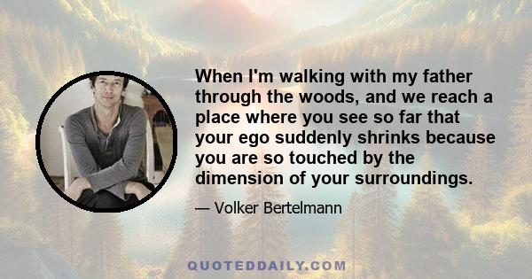 When I'm walking with my father through the woods, and we reach a place where you see so far that your ego suddenly shrinks because you are so touched by the dimension of your surroundings.