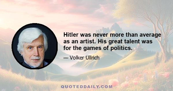 Hitler was never more than average as an artist. His great talent was for the games of politics.