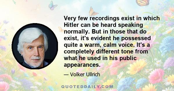 Very few recordings exist in which Hitler can be heard speaking normally. But in those that do exist, it's evident he possessed quite a warm, calm voice. It's a completely different tone from what he used in his public