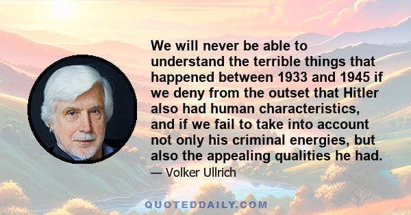 We will never be able to understand the terrible things that happened between 1933 and 1945 if we deny from the outset that Hitler also had human characteristics, and if we fail to take into account not only his