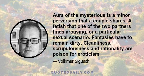 Aura of the mysterious is a minor perversion that a couple shares. A fetish that one of the two partners finds arousing, or a particular sexual scenario. Fantasies have to remain dirty. Cleanliness, scrupulousness and