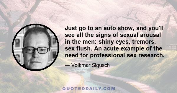 Just go to an auto show, and you'll see all the signs of sexual arousal in the men: shiny eyes, tremors, sex flush. An acute example of the need for professional sex research.