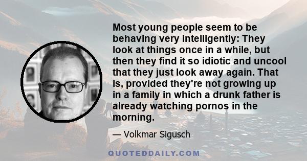 Most young people seem to be behaving very intelligently: They look at things once in a while, but then they find it so idiotic and uncool that they just look away again. That is, provided they're not growing up in a