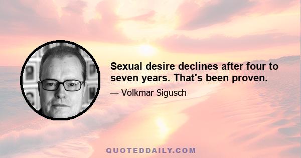 Sexual desire declines after four to seven years. That's been proven.