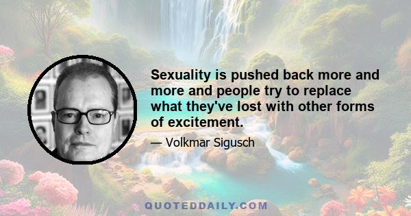 Sexuality is pushed back more and more and people try to replace what they've lost with other forms of excitement.