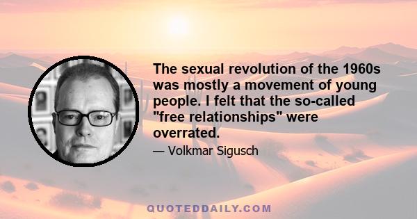 The sexual revolution of the 1960s was mostly a movement of young people. I felt that the so-called free relationships were overrated.