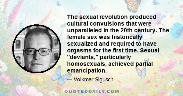 The sexual revolution produced cultural convulsions that were unparalleled in the 20th century. The female sex was historically sexualized and required to have orgasms for the first time. Sexual deviants, particularly