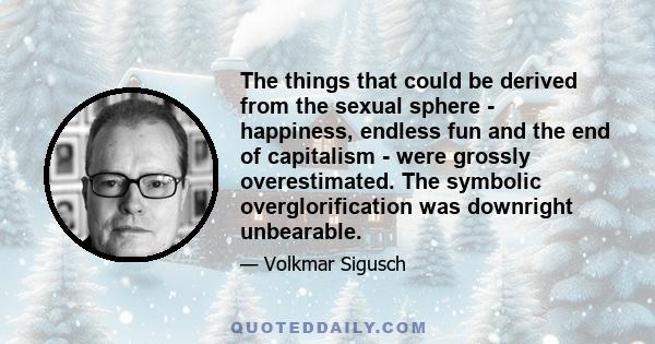 The things that could be derived from the sexual sphere - happiness, endless fun and the end of capitalism - were grossly overestimated. The symbolic overglorification was downright unbearable.